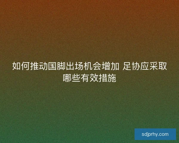 如何推动国脚出场机会增加 足协应采取哪些有效措施