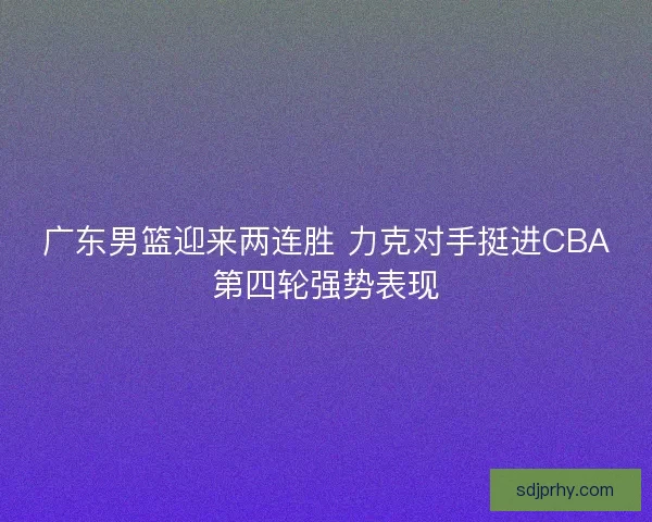 广东男篮迎来两连胜 力克对手挺进CBA第四轮强势表现