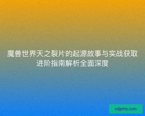 魔兽世界天之裂片的起源故事与实战获取进阶指南解析全面深度