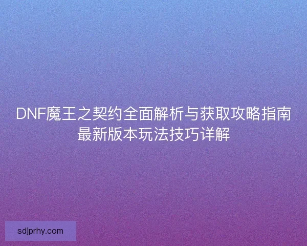 DNF魔王之契约全面解析与获取攻略指南最新版本玩法技巧详解