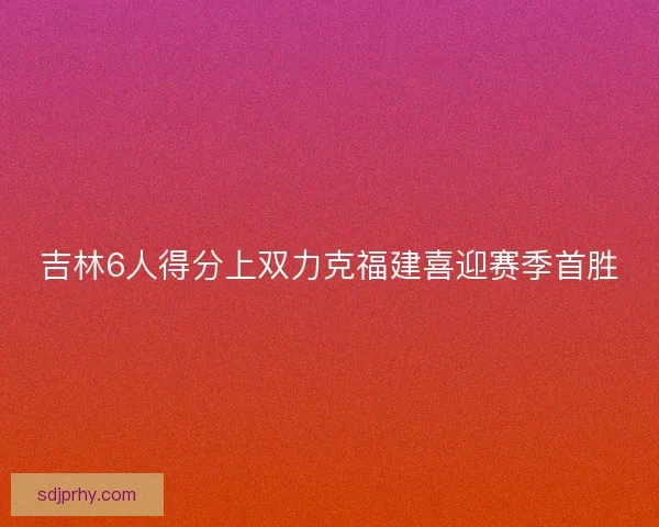 吉林6人得分上双力克福建喜迎赛季首胜