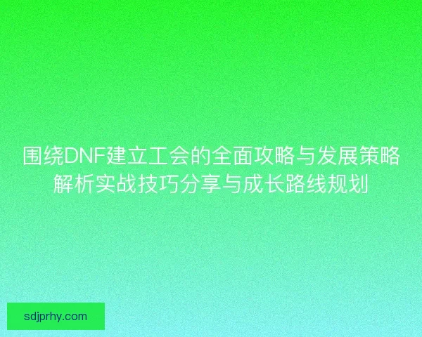 围绕DNF建立工会的全面攻略与发展策略解析实战技巧分享与成长路线规划