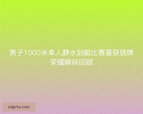 男子1000米单人静水划艇比赛喜获银牌荣耀瞬间回顾