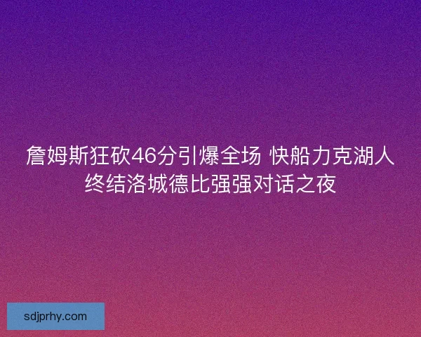 詹姆斯狂砍46分引爆全场 快船力克湖人终结洛城德比强强对话之夜