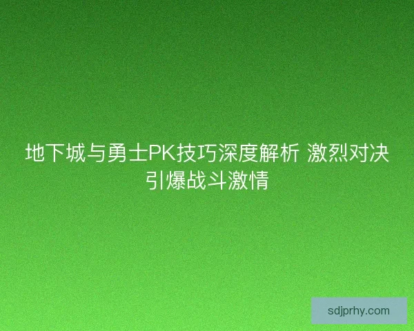 地下城与勇士PK技巧深度解析 激烈对决引爆战斗激情