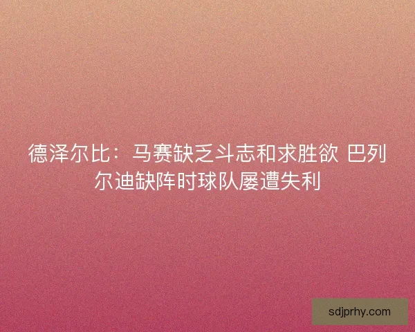 德泽尔比：马赛缺乏斗志和求胜欲 巴列尔迪缺阵时球队屡遭失利
